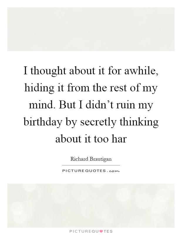 I thought about it for awhile, hiding it from the rest of my mind. But I didn't ruin my birthday by secretly thinking about it too har Picture Quote #1