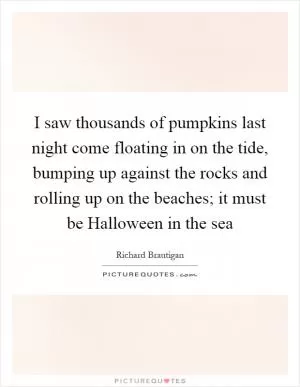 I saw thousands of pumpkins last night come floating in on the tide, bumping up against the rocks and rolling up on the beaches; it must be Halloween in the sea Picture Quote #1