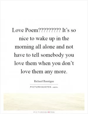 Love Poem????????? It’s so nice to wake up in the morning all alone and not have to tell somebody you love them when you don’t love them any more Picture Quote #1