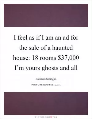 I feel as if I am an ad for the sale of a haunted house: 18 rooms $37,000 I’m yours ghosts and all Picture Quote #1