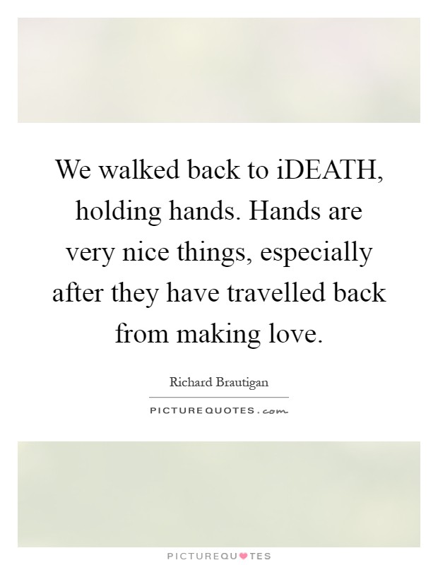 We walked back to iDEATH, holding hands. Hands are very nice things, especially after they have travelled back from making love Picture Quote #1