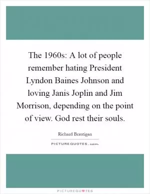 The 1960s: A lot of people remember hating President Lyndon Baines Johnson and loving Janis Joplin and Jim Morrison, depending on the point of view. God rest their souls Picture Quote #1