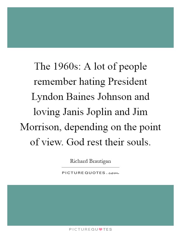 The 1960s: A lot of people remember hating President Lyndon Baines Johnson and loving Janis Joplin and Jim Morrison, depending on the point of view. God rest their souls Picture Quote #1
