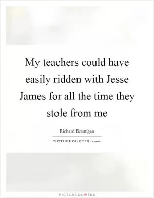 My teachers could have easily ridden with Jesse James for all the time they stole from me Picture Quote #1