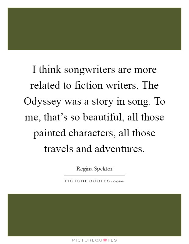 I think songwriters are more related to fiction writers. The Odyssey was a story in song. To me, that's so beautiful, all those painted characters, all those travels and adventures Picture Quote #1