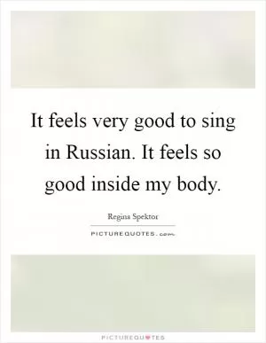 It feels very good to sing in Russian. It feels so good inside my body Picture Quote #1