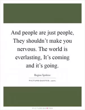 And people are just people, They shouldn’t make you nervous. The world is everlasting, It’s coming and it’s going Picture Quote #1