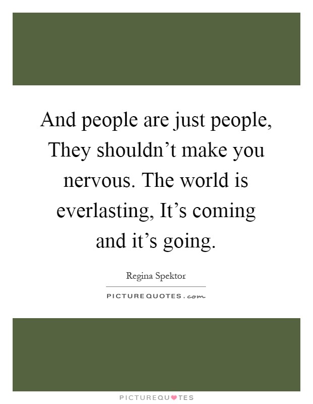 And people are just people, They shouldn't make you nervous. The world is everlasting, It's coming and it's going Picture Quote #1