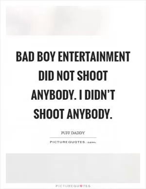 Bad Boy Entertainment did not shoot anybody. I didn’t shoot anybody Picture Quote #1