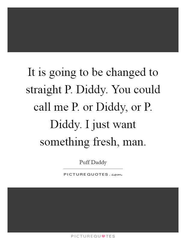 It is going to be changed to straight P. Diddy. You could call me P. or Diddy, or P. Diddy. I just want something fresh, man Picture Quote #1