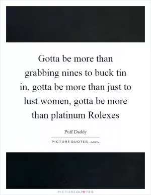 Gotta be more than grabbing nines to buck tin in, gotta be more than just to lust women, gotta be more than platinum Rolexes Picture Quote #1
