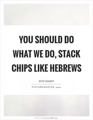 You should do what we do, stack chips like Hebrews Picture Quote #1