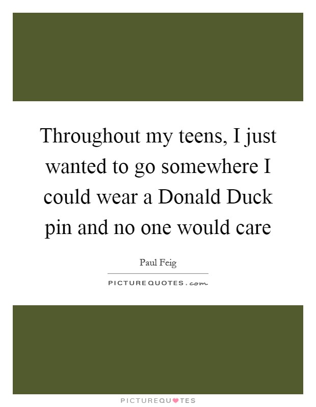 Throughout my teens, I just wanted to go somewhere I could wear a Donald Duck pin and no one would care Picture Quote #1