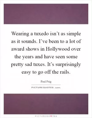 Wearing a tuxedo isn’t as simple as it sounds. I’ve been to a lot of award shows in Hollywood over the years and have seen some pretty sad tuxes. It’s surprisingly easy to go off the rails Picture Quote #1