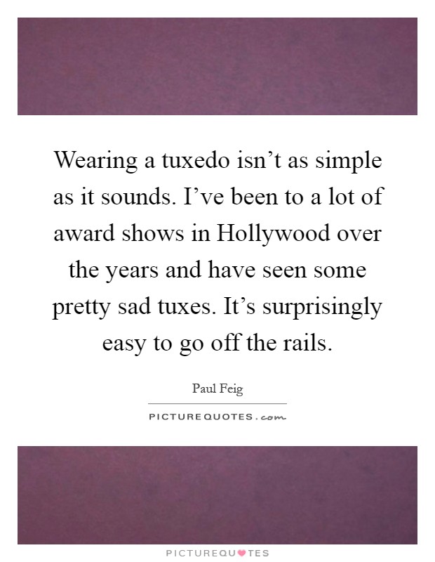 Wearing a tuxedo isn't as simple as it sounds. I've been to a lot of award shows in Hollywood over the years and have seen some pretty sad tuxes. It's surprisingly easy to go off the rails Picture Quote #1