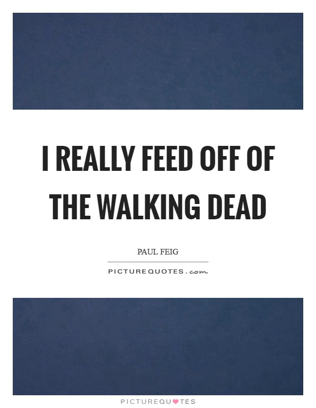 I really feed off of The Walking Dead Picture Quote #1