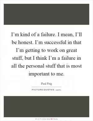 I’m kind of a failure. I mean, I’ll be honest. I’m successful in that I’m getting to work on great stuff, but I think I’m a failure in all the personal stuff that is most important to me Picture Quote #1