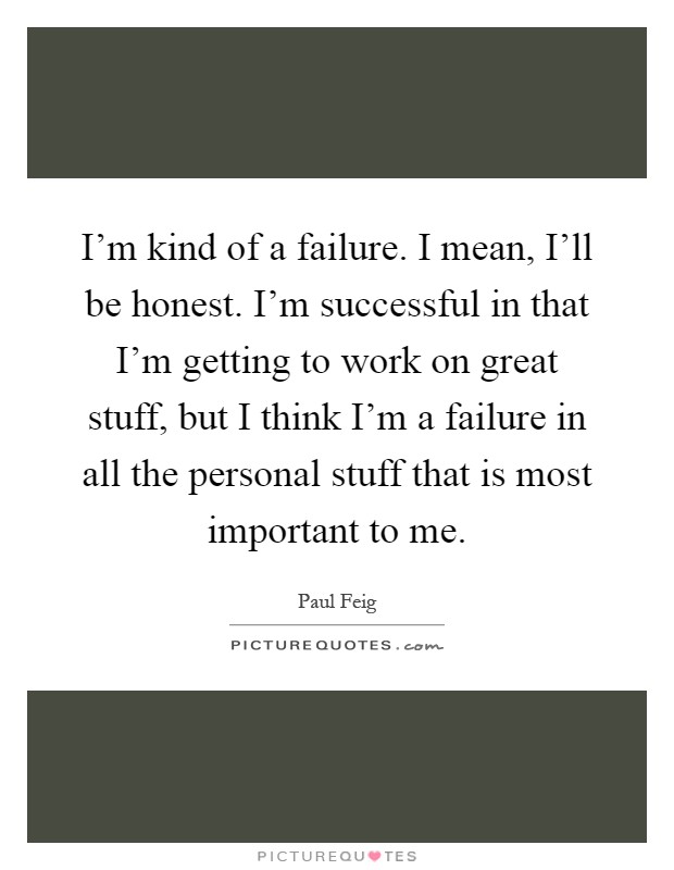 I'm kind of a failure. I mean, I'll be honest. I'm successful in that I'm getting to work on great stuff, but I think I'm a failure in all the personal stuff that is most important to me Picture Quote #1