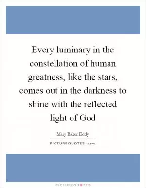 Every luminary in the constellation of human greatness, like the stars, comes out in the darkness to shine with the reflected light of God Picture Quote #1