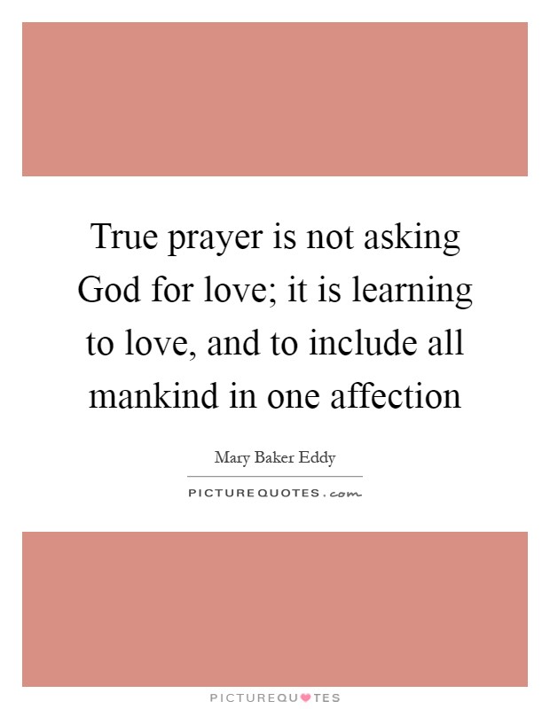 True prayer is not asking God for love; it is learning to love, and to include all mankind in one affection Picture Quote #1