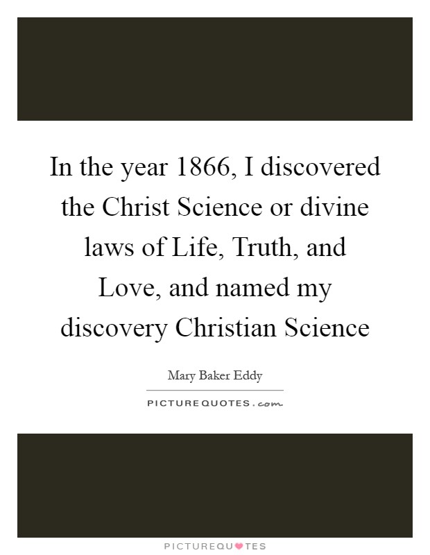 In the year 1866, I discovered the Christ Science or divine laws of Life, Truth, and Love, and named my discovery Christian Science Picture Quote #1