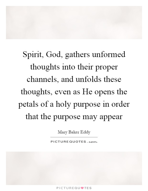 Spirit, God, gathers unformed thoughts into their proper channels, and unfolds these thoughts, even as He opens the petals of a holy purpose in order that the purpose may appear Picture Quote #1