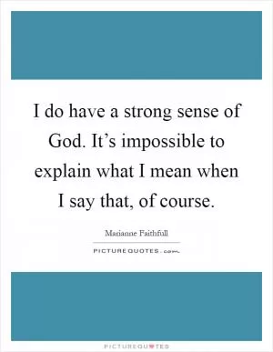 I do have a strong sense of God. It’s impossible to explain what I mean when I say that, of course Picture Quote #1
