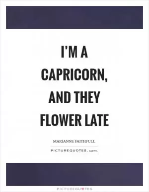 I’m a Capricorn, and they flower late Picture Quote #1