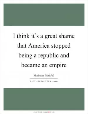 I think it’s a great shame that America stopped being a republic and became an empire Picture Quote #1