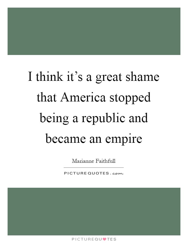I think it's a great shame that America stopped being a republic and became an empire Picture Quote #1