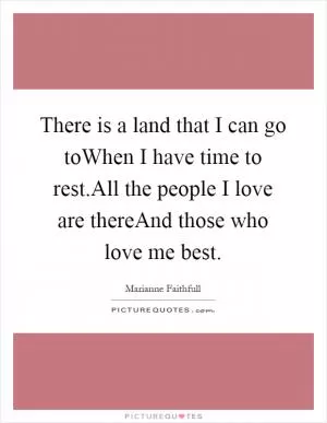 There is a land that I can go toWhen I have time to rest.All the people I love are thereAnd those who love me best Picture Quote #1