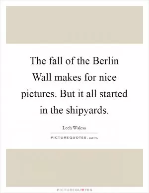 The fall of the Berlin Wall makes for nice pictures. But it all started in the shipyards Picture Quote #1