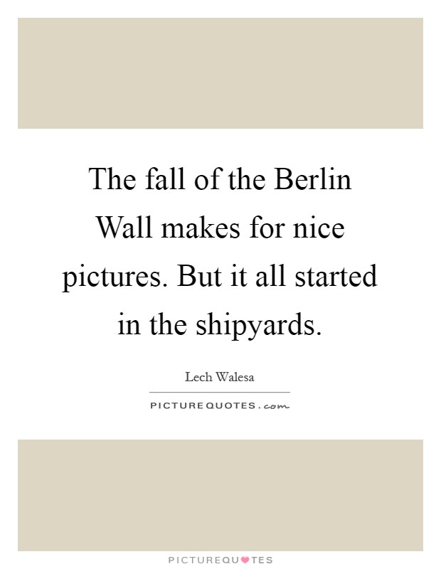 The fall of the Berlin Wall makes for nice pictures. But it all started in the shipyards Picture Quote #1