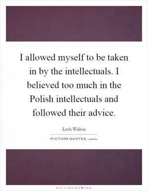 I allowed myself to be taken in by the intellectuals. I believed too much in the Polish intellectuals and followed their advice Picture Quote #1