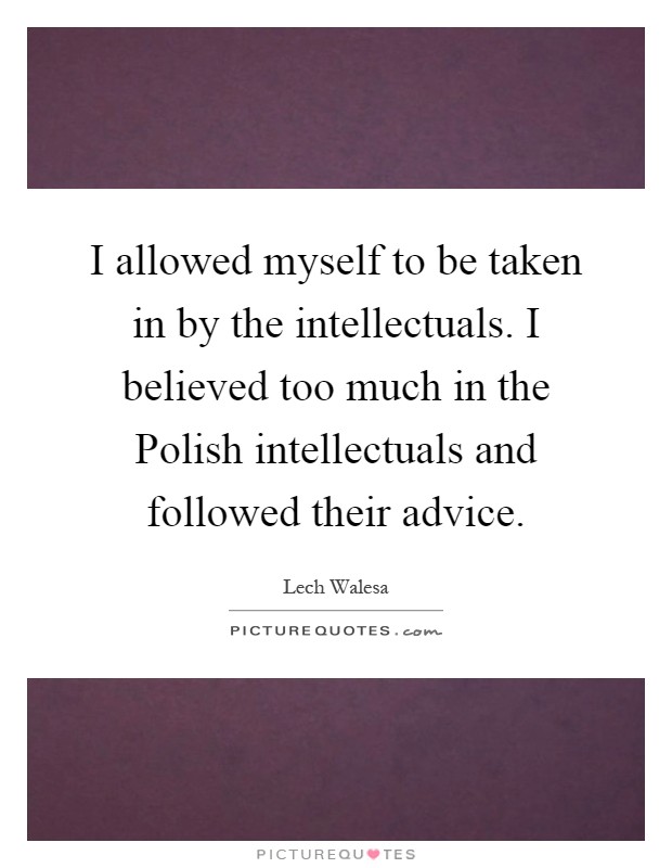 I allowed myself to be taken in by the intellectuals. I believed too much in the Polish intellectuals and followed their advice Picture Quote #1