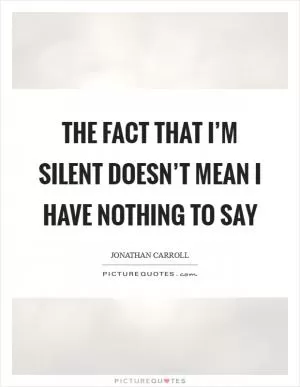 The fact that I’m silent doesn’t mean I have nothing to say Picture Quote #1