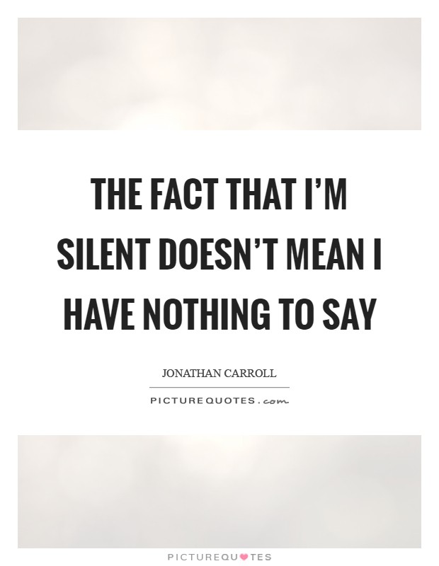 The fact that I'm silent doesn't mean I have nothing to say Picture Quote #1