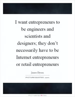 I want entrepreneurs to be engineers and scientists and designers; they don’t necessarily have to be Internet entrepreneurs or retail entrepreneurs Picture Quote #1