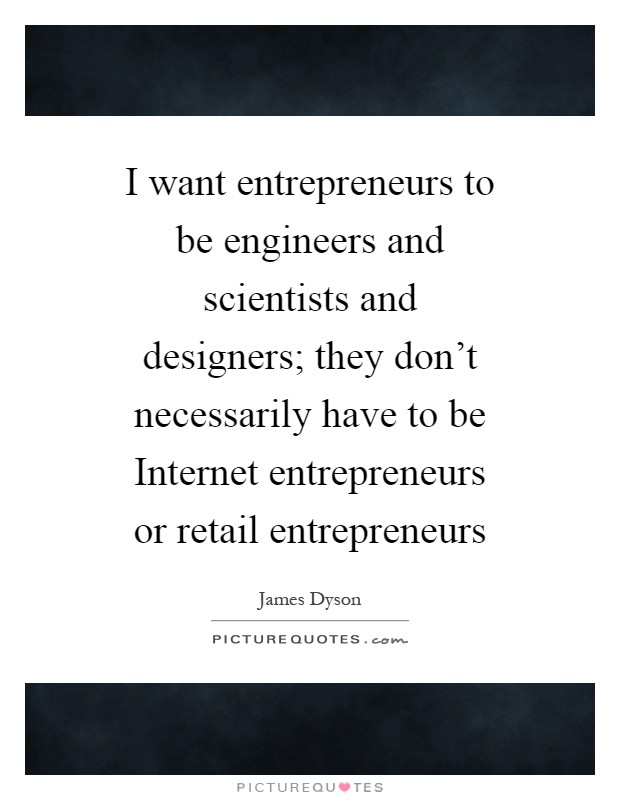 I want entrepreneurs to be engineers and scientists and designers; they don't necessarily have to be Internet entrepreneurs or retail entrepreneurs Picture Quote #1