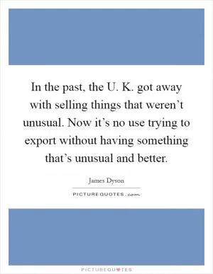 In the past, the U. K. got away with selling things that weren’t unusual. Now it’s no use trying to export without having something that’s unusual and better Picture Quote #1