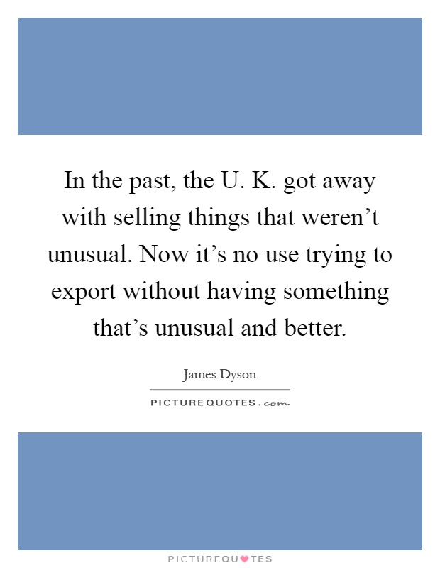 In the past, the U. K. got away with selling things that weren't unusual. Now it's no use trying to export without having something that's unusual and better Picture Quote #1