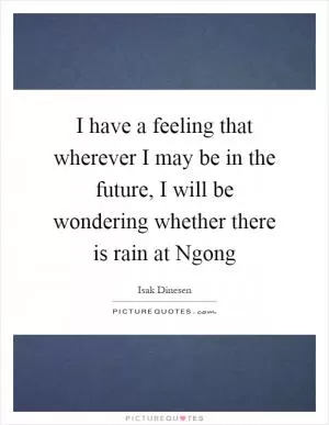 I have a feeling that wherever I may be in the future, I will be wondering whether there is rain at Ngong Picture Quote #1