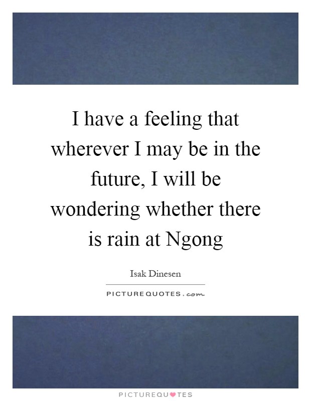 I have a feeling that wherever I may be in the future, I will be wondering whether there is rain at Ngong Picture Quote #1