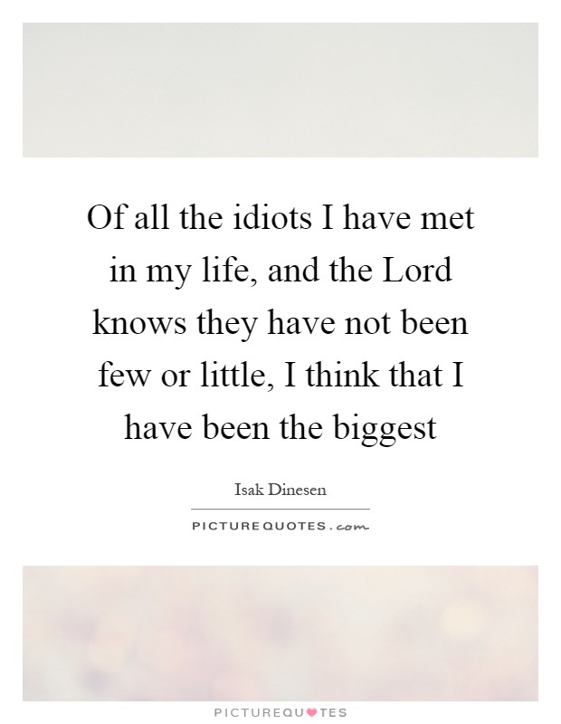 Of all the idiots I have met in my life, and the Lord knows they have not been few or little, I think that I have been the biggest Picture Quote #1