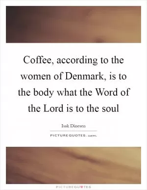 Coffee, according to the women of Denmark, is to the body what the Word of the Lord is to the soul Picture Quote #1