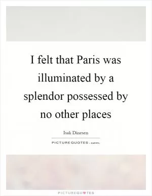 I felt that Paris was illuminated by a splendor possessed by no other places Picture Quote #1