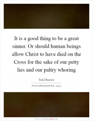 It is a good thing to be a great sinner. Or should human beings allow Christ to have died on the Cross for the sake of our petty lies and our paltry whoring Picture Quote #1