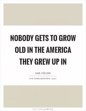 Nobody gets to grow old in the America they grew up in Picture Quote #1
