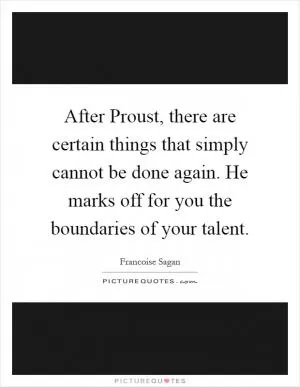 After Proust, there are certain things that simply cannot be done again. He marks off for you the boundaries of your talent Picture Quote #1