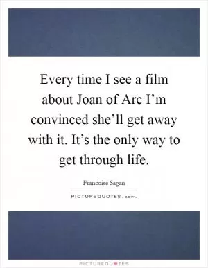 Every time I see a film about Joan of Arc I’m convinced she’ll get away with it. It’s the only way to get through life Picture Quote #1